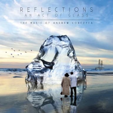 Reflections: An Act Of Glass - The Music Of Andrew Gorczyca